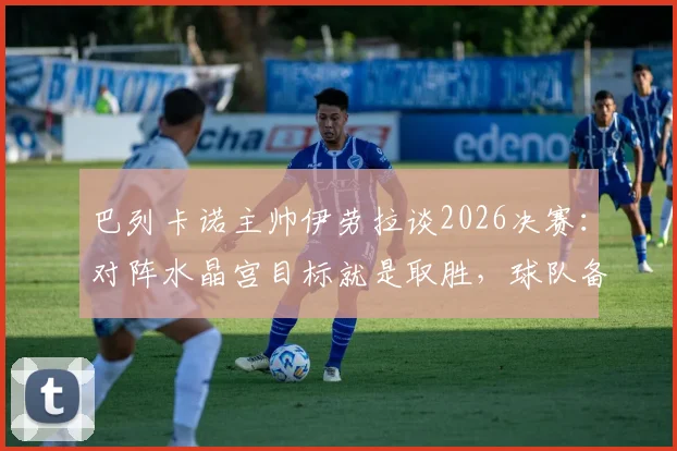 巴列卡诺主帅伊劳拉谈2026决赛：对阵水晶宫目标就是取胜，球队备战与战术展望全解析