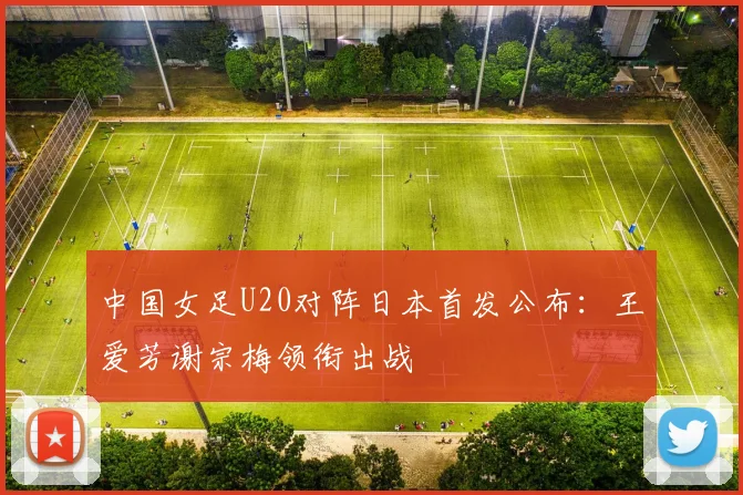 中国女足U20对阵日本首发公布：王爱芳谢宗梅领衔出战