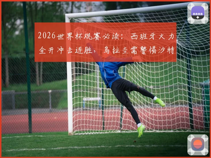 2026世界杯观赛必读：西班牙火力全开冲击连胜，乌拉圭需警惕沙特“沙漠风暴”再现冷门