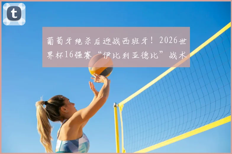 葡萄牙绝杀后迎战西班牙！2026世界杯16强赛“伊比利亚德比”战术前瞻与胜负预测