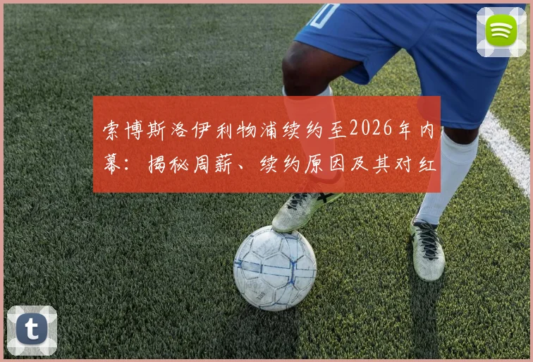 索博斯洛伊利物浦续约至2026年内幕：揭秘周薪、续约原因及其对红军未来的关键影响