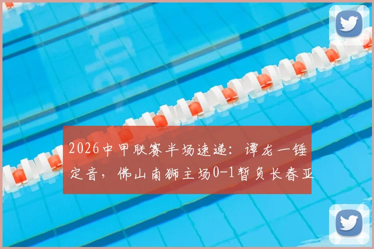 2026中甲联赛半场速递：谭龙一锤定音，佛山南狮主场0-1暂负长春亚泰，完整战况分析与数据解读