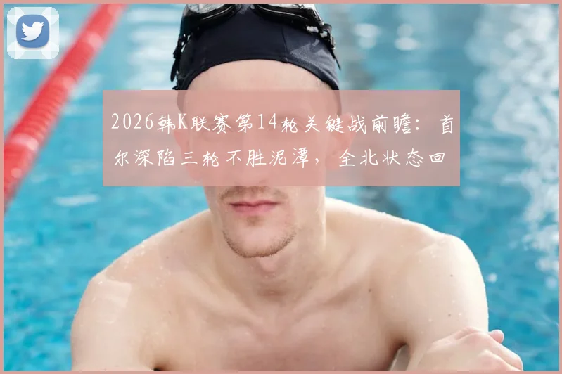 2026韩K联赛第14轮关键战前瞻：首尔深陷三轮不胜泥潭，全北状态回暖能否乘胜追击？观赛指南