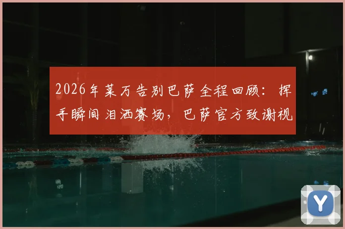 2026年莱万告别巴萨全程回顾：挥手瞬间泪洒赛场，巴萨官方致谢视频及四年关键数据一览