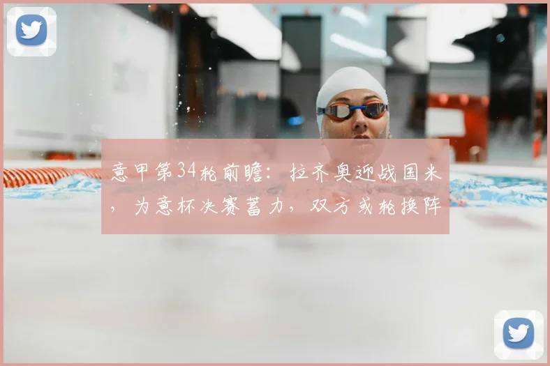 意甲第34轮前瞻：拉齐奥迎战国米，为意杯决赛蓄力，双方或轮换阵容