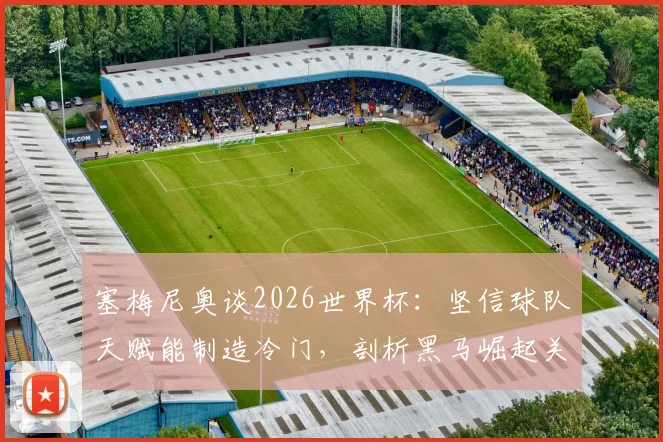 塞梅尼奥谈2026世界杯：坚信球队天赋能制造冷门，剖析黑马崛起关键与战术核心