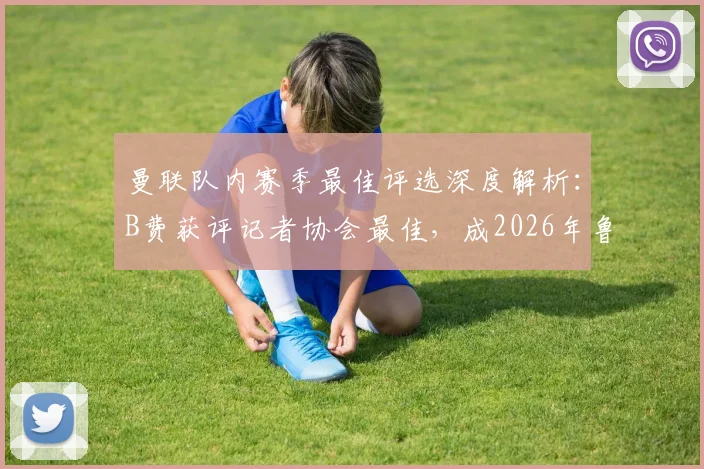 曼联队内赛季最佳评选深度解析：B费获评记者协会最佳，成2026年鲁尼后红魔第一人