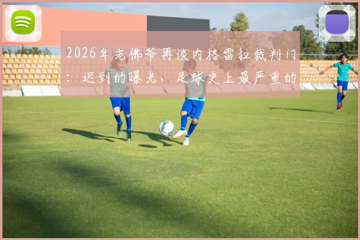 2026年老佛爷再谈内格雷拉裁判门：迟到的曝光，足球史上最严重的腐败丑闻