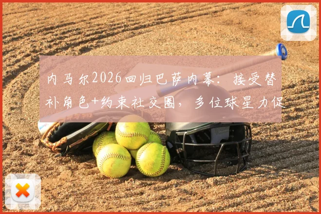 内马尔2026回归巴萨内幕：接受替补角色+约束社交圈，多位球星力促成行