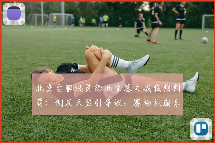北京台解说员怒批京蓉之战裁判判罚:倒反天罡引争议,赛场礼崩乐坏现象全解析