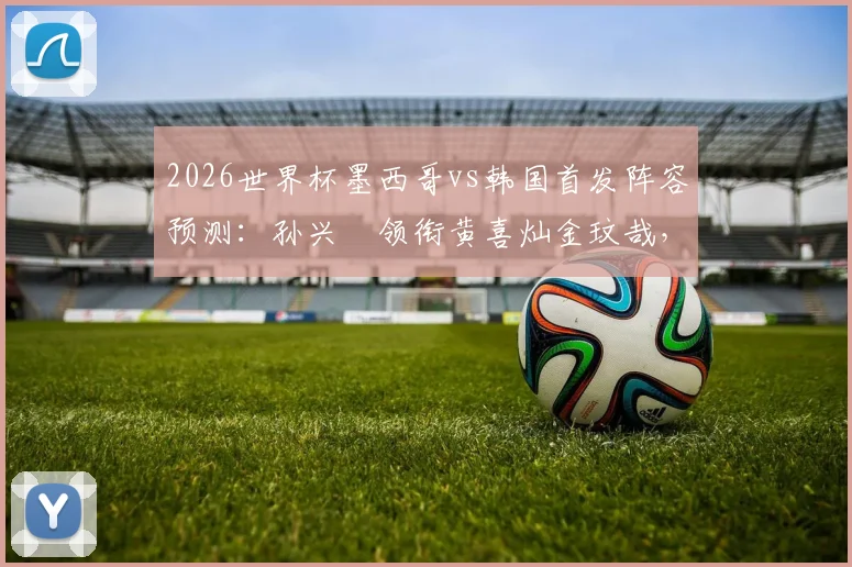 2026世界杯墨西哥vs韩国首发阵容预测：孙兴慜领衔黄喜灿金玟哉，希门尼斯李刚仁悉数在列，附战术看点前瞻