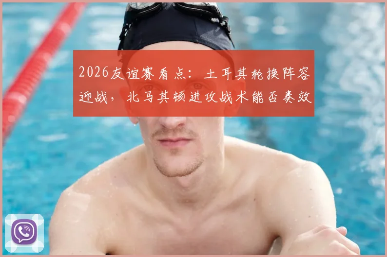 2026友谊赛看点：土耳其轮换阵容迎战，北马其顿进攻战术能否奏效？