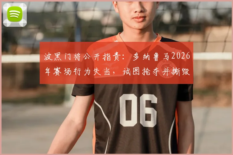 波黑门将公开指责：多纳鲁马2026年赛场行为失当，试图抢夺并撕毁战术小纸条引争议