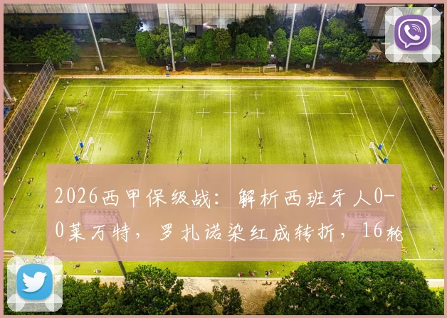 2026西甲保级战:解析西班牙人0-0莱万特,罗扎诺染红成转折,16轮不胜困境如何破?