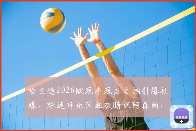 哈兰德2026欧冠夺冠后自拍引爆社媒，球迷评论区狂欢暗讽阿森纳，背后故事与恩怨全解析