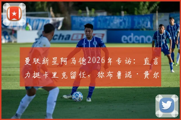 曼联新星阿马德2026年专访：直言力挺卡里克留任，称布鲁诺·费尔南德斯为队内传奇人物