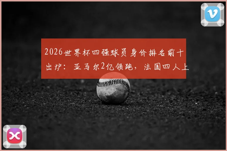 2026世界杯四强球员身价排名前十出炉:亚马尔2亿领跑,法国四人上榜引热议,附身价评估深度解读
