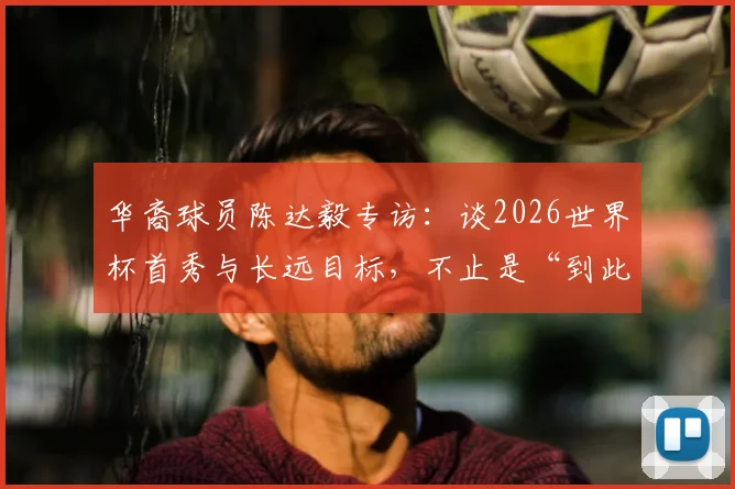 华裔球员陈达毅专访:谈2026世界杯首秀与长远目标,不止是“到此一游”