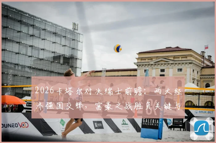 2026卡塔尔对决瑞士前瞻：两大经济强国交锋，富豪之战胜负关键与球队实力深度解析