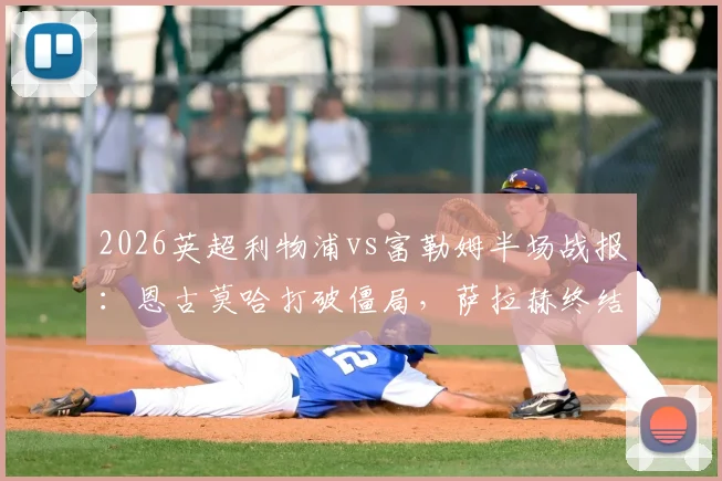 2026英超利物浦vs富勒姆半场战报:恩古莫哈打破僵局,萨拉赫终结进球荒助红军2-0领先,附比赛集锦与战术看点