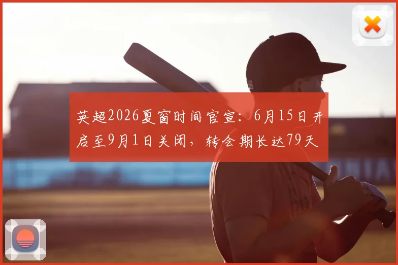 英超2026夏窗时间官宣：6月15日开启至9月1日关闭，转会期长达79天
