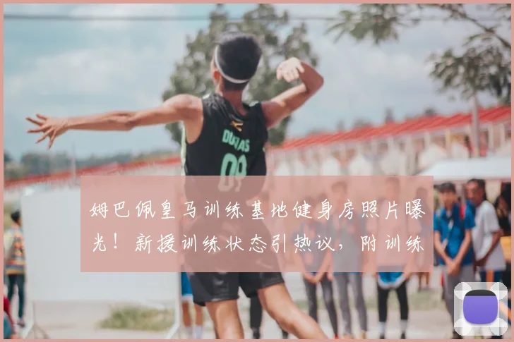 姆巴佩皇马训练基地健身房照片曝光！新援训练状态引热议，附训练装备解析
