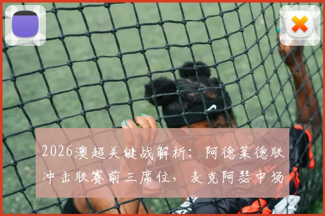 2026澳超关键战解析：阿德莱德联冲击联赛前三席位，麦克阿瑟中场核心缺阵影响几何？