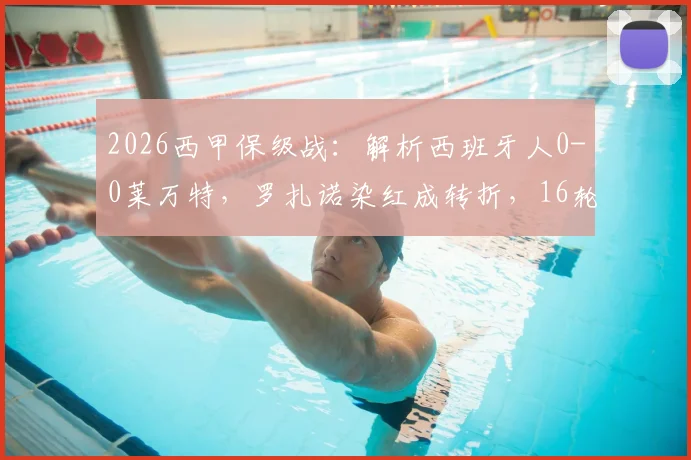 2026西甲保级战：解析西班牙人0-0莱万特，罗扎诺染红成转折，16轮不胜困境如何破？