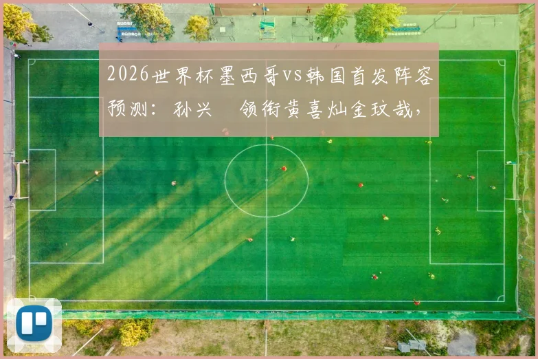 2026世界杯墨西哥vs韩国首发阵容预测:孙兴慜领衔黄喜灿金玟哉,希门尼斯李刚仁悉数在列,附战术看点前瞻