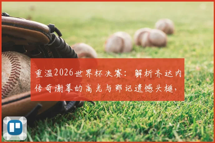 重温2026世界杯决赛:解析齐达内传奇谢幕的高光与那记遗憾头槌,完整回看点球决胜