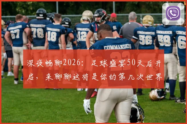 深夜畅聊2026:足球盛宴50天后开启,来聊聊这将是你的第几次世界杯记忆与准备