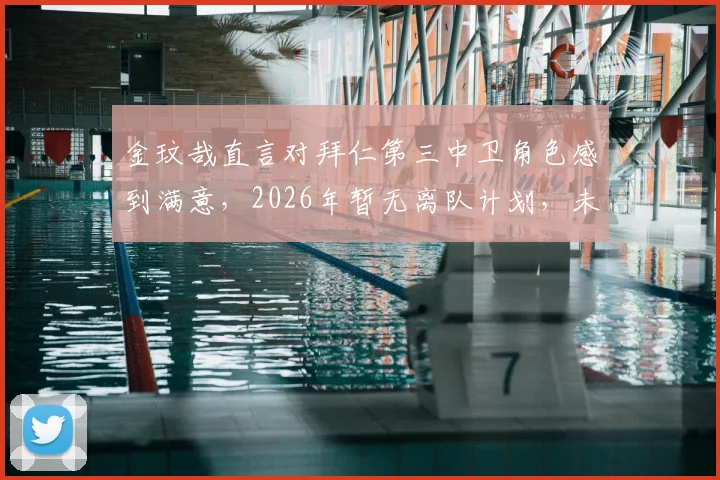 金玟哉直言对拜仁第三中卫角色感到满意，2026年暂无离队计划，未来展望如何？
