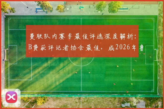 曼联队内赛季最佳评选深度解析:B费获评记者协会最佳,成2026年鲁尼后红魔第一人