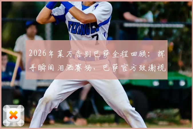 2026年莱万告别巴萨全程回顾:挥手瞬间泪洒赛场,巴萨官方致谢视频及四年关键数据一览