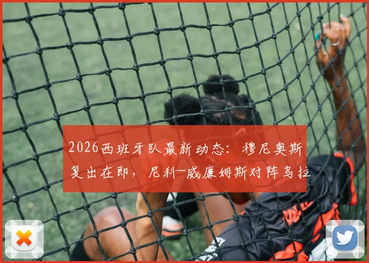 2026西班牙队最新动态:穆尼奥斯复出在即,尼科-威廉姆斯对阵乌拉圭将受保护使用