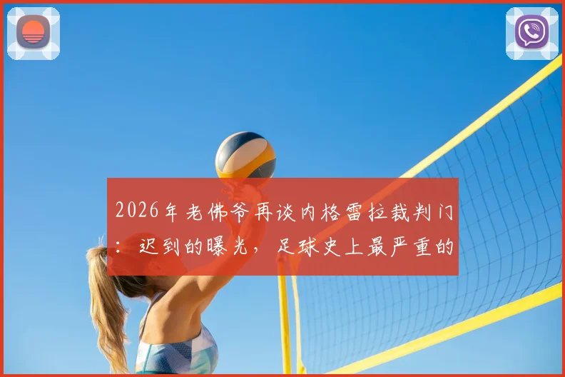 2026年老佛爷再谈内格雷拉裁判门:迟到的曝光,足球史上最严重的腐败丑闻