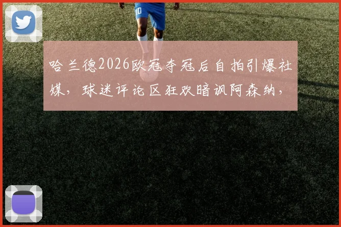 哈兰德2026欧冠夺冠后自拍引爆社媒,球迷评论区狂欢暗讽阿森纳,背后故事与恩怨全解析