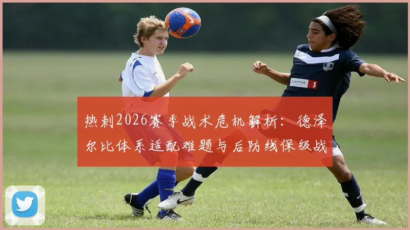 热刺2026赛季战术危机解析：德泽尔比体系适配难题与后防线保级战生存指南