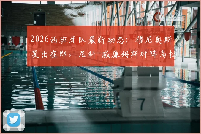 2026西班牙队最新动态：穆尼奥斯复出在即，尼科-威廉姆斯对阵乌拉圭将受保护使用