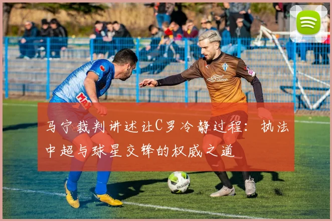 马宁裁判讲述让C罗冷静过程：执法中超与球星交锋的权威之道
