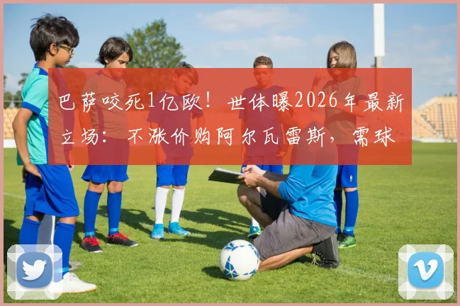 巴萨咬死1亿欧！世体曝2026年最新立场：不涨价购阿尔瓦雷斯，需球员再向马竞施压