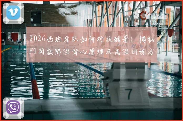 2026西班牙队如何对抗酷暑:揭秘F1同款降温背心原理及高温训练方法,附训练装备解析