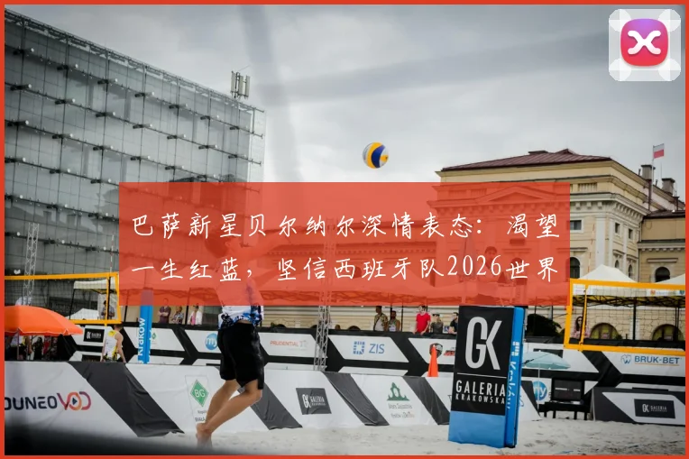 巴萨新星贝尔纳尔深情表态:渴望一生红蓝,坚信西班牙队2026世界杯能夺冠