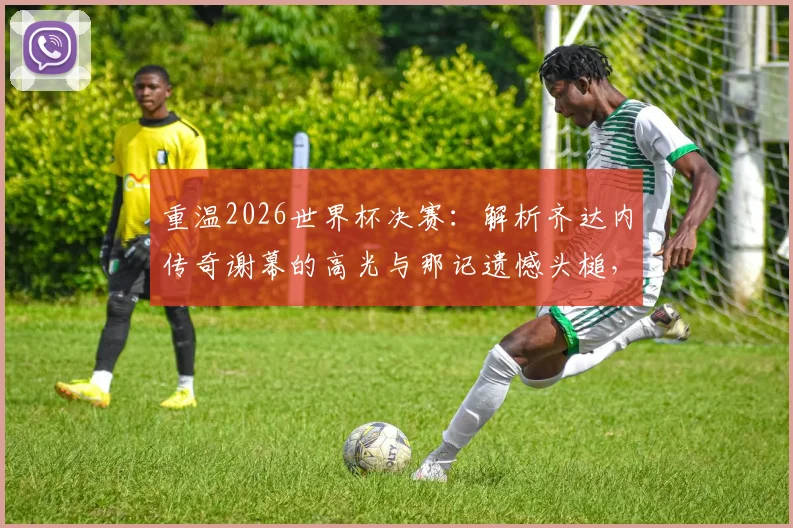 重温2026世界杯决赛：解析齐达内传奇谢幕的高光与那记遗憾头槌，完整回看点球决胜