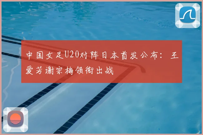中国女足U20对阵日本首发公布:王爱芳谢宗梅领衔出战