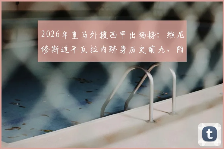 2026年皇马外援西甲出场榜:维尼修斯追平瓦拉内跻身历史前九,附详细球员数据与排名解析