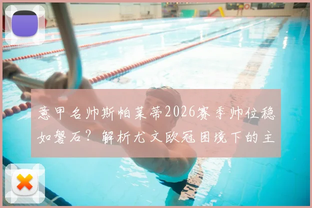 意甲名帅斯帕莱蒂2026赛季帅位稳如磐石？解析尤文欧冠困境下的主帅抉择与未来