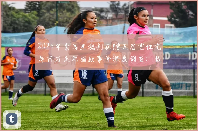 2026年索马里裁判获赠五居室住宅与百万美元捐款事件深度调查：裁判职业操守与非洲足球生态现状分析