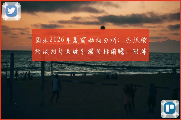 国米2026年夏窗动向分析：齐沃续约谈判与关键引援目标前瞻，附球迷关注焦点解读