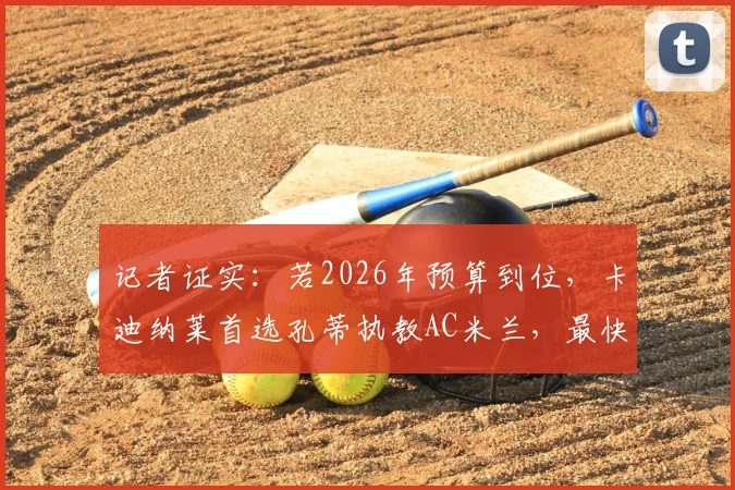 记者证实：若2026年预算到位，卡迪纳莱首选孔蒂执教AC米兰，最快明日可签约